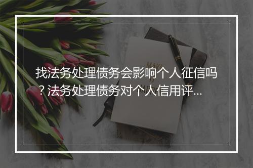 找法务处理债务会影响个人征信吗？法务处理债务对个人信用评级的影响