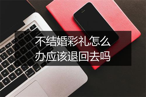 不结婚彩礼怎么办应该退回去吗