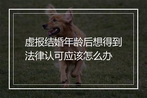 虚报结婚年龄后想得到法律认可应该怎么办