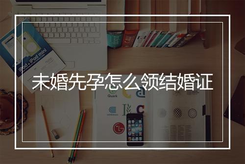 未婚先孕怎么领结婚证