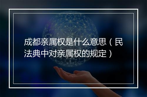 成都亲属权是什么意思（民法典中对亲属权的规定）