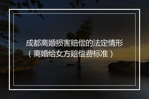 成都离婚损害赔偿的法定情形（离婚给女方赔偿费标准）