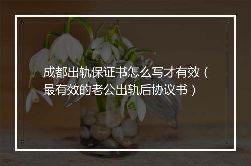 成都出轨保证书怎么写才有效（最有效的老公出轨后协议书）