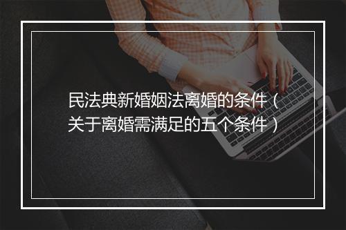 民法典新婚姻法离婚的条件（关于离婚需满足的五个条件）