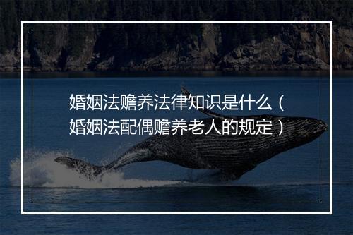 婚姻法赡养法律知识是什么（婚姻法配偶赡养老人的规定）