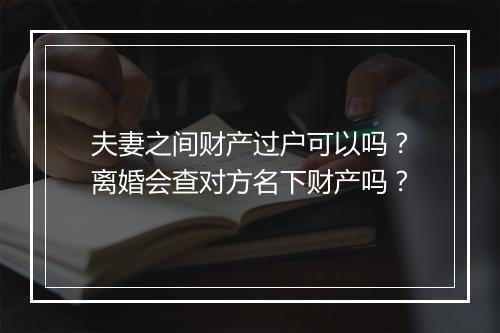 夫妻之间财产过户可以吗？离婚会查对方名下财产吗？
