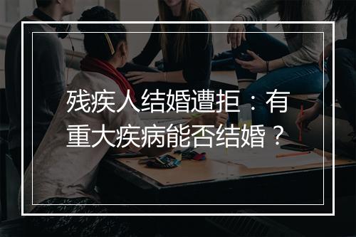 残疾人结婚遭拒：有重大疾病能否结婚？