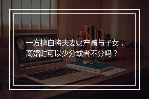 一方擅自将夫妻财产赠与子女，离婚时可以少分或者不分吗？