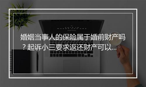 婚姻当事人的保险属于婚前财产吗？起诉小三要求返还财产可以吗？