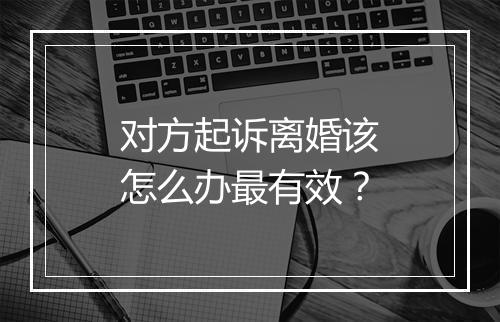 对方起诉离婚该怎么办最有效？