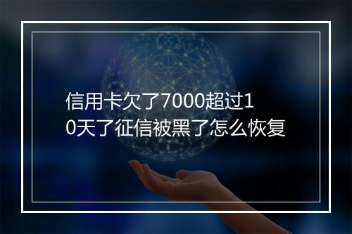 信用卡欠了7000超过10天了征信被黑了怎么恢复