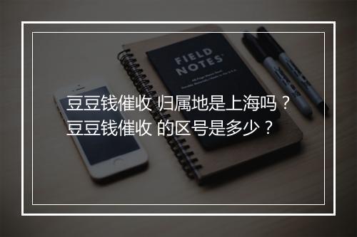 豆豆钱催收 归属地是上海吗？豆豆钱催收 的区号是多少？