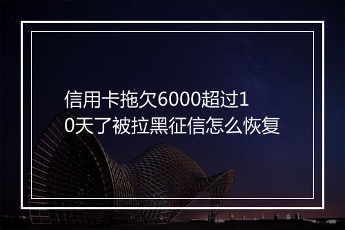 信用卡拖欠6000超过10天了被拉黑征信怎么恢复