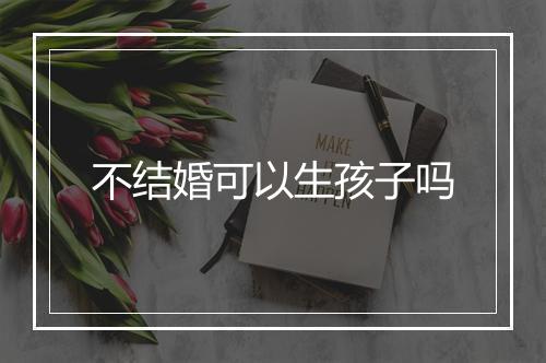 不结婚可以生孩子吗