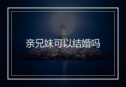 亲兄妹可以结婚吗