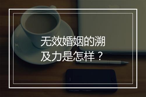 无效婚姻的溯及力是怎样？