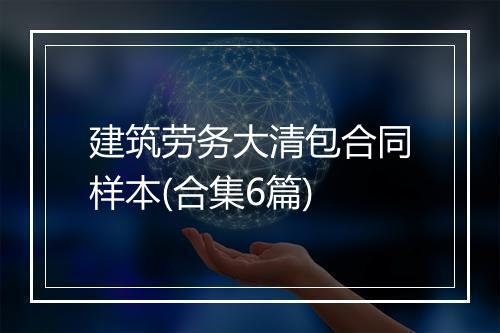 建筑劳务大清包合同样本(合集6篇)