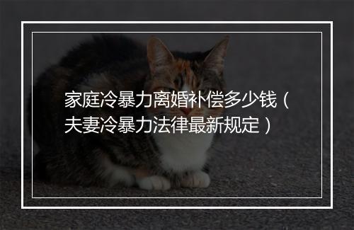 家庭冷暴力离婚补偿多少钱（夫妻冷暴力法律最新规定）