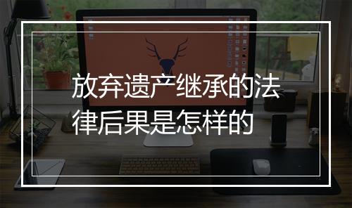 放弃遗产继承的法律后果是怎样的
