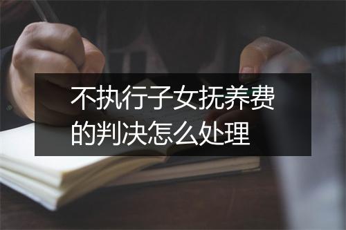 不执行子女抚养费的判决怎么处理