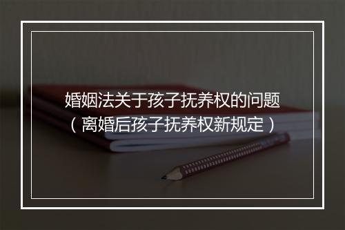 婚姻法关于孩子抚养权的问题（离婚后孩子抚养权新规定）