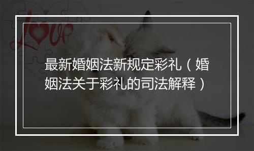 最新婚姻法新规定彩礼（婚姻法关于彩礼的司法解释）
