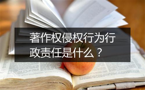 著作权侵权行为行政责任是什么？