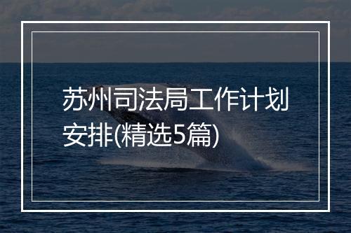 苏州司法局工作计划安排(精选5篇)