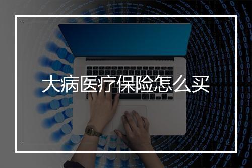大病医疗保险怎么买