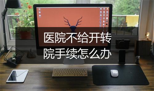 医院不给开转院手续怎么办