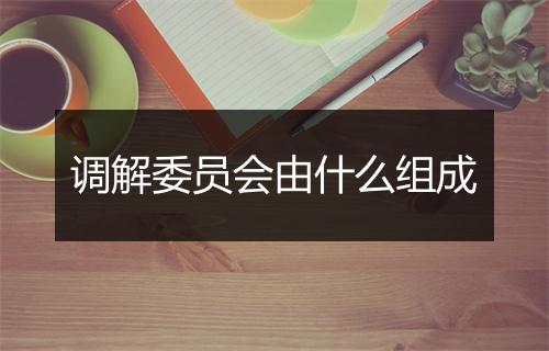 调解委员会由什么组成