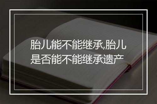 胎儿能不能继承,胎儿是否能不能继承遗产