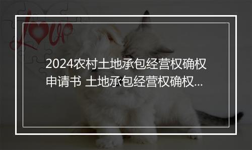 2024农村土地承包经营权确权申请书 土地承包经营权确权申请书精选合集10篇