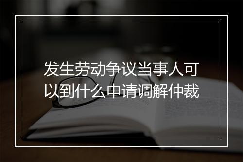 发生劳动争议当事人可以到什么申请调解仲裁