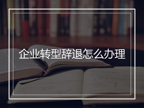 企业转型辞退怎么办理