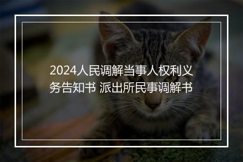 2024人民调解当事人权利义务告知书 派出所民事调解书