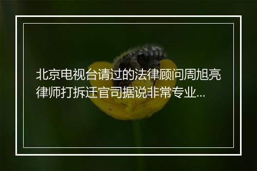 北京电视台请过的法律顾问周旭亮律师打拆迁官司据说非常专业，是真的吗？