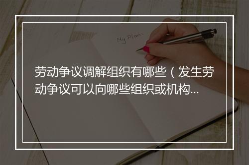 劳动争议调解组织有哪些（发生劳动争议可以向哪些组织或机构申请调解？）