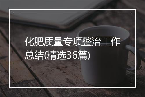 化肥质量专项整治工作总结(精选36篇)
