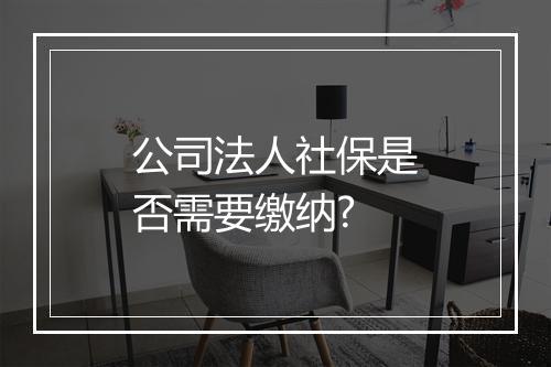 公司法人社保是否需要缴纳?