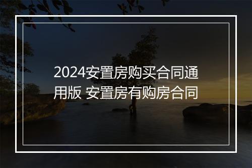 2024安置房购买合同通用版 安置房有购房合同