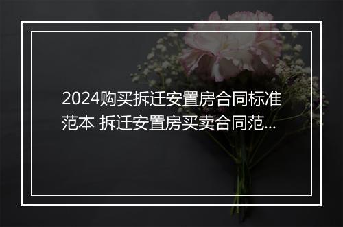 2024购买拆迁安置房合同标准范本 拆迁安置房买卖合同范本