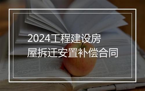 2024工程建设房屋拆迁安置补偿合同