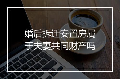 婚后拆迁安置房属于夫妻共同财产吗