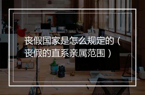 丧假国家是怎么规定的（丧假的直系亲属范围）