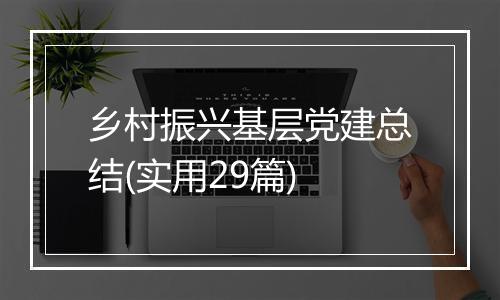 乡村振兴基层党建总结(实用29篇)