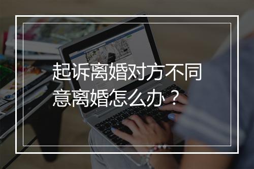 起诉离婚对方不同意离婚怎么办？