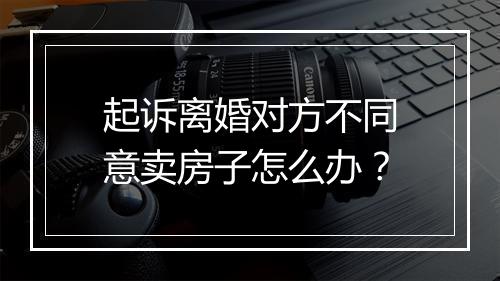起诉离婚对方不同意卖房子怎么办？