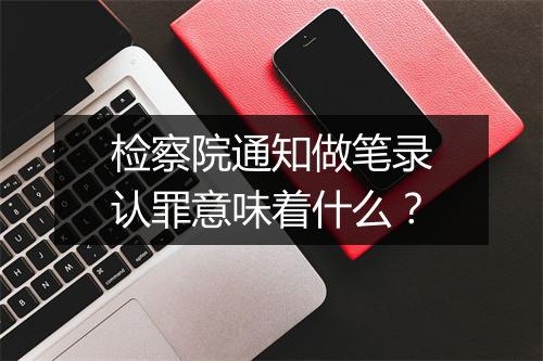 检察院通知做笔录认罪意味着什么？