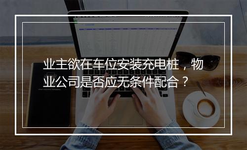 业主欲在车位安装充电桩，物业公司是否应无条件配合？